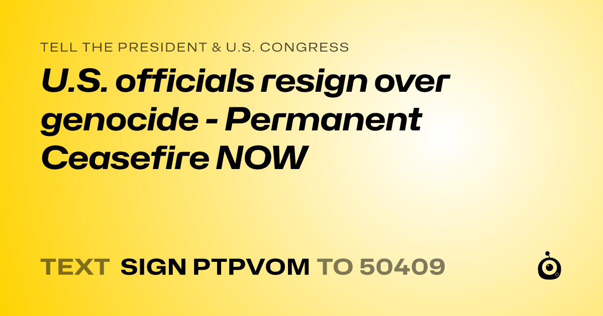 A shareable card that reads "tell the President & U.S. Congress: U.S. officials resign over genocide - Permanent Ceasefire NOW" followed by "text sign PTPVOM to 50409"