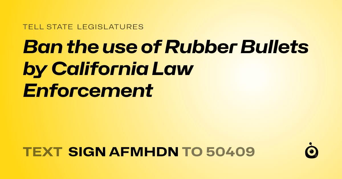 A shareable card that reads "tell State Legislatures: Ban the use of Rubber Bullets by California Law Enforcement" followed by "text sign AFMHDN to 50409"