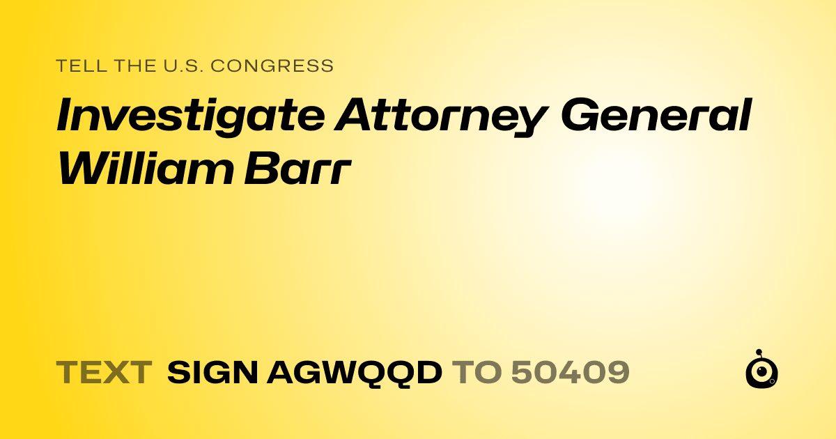 A shareable card that reads "tell the U.S. Congress: Investigate Attorney General William Barr" followed by "text sign AGWQQD to 50409"