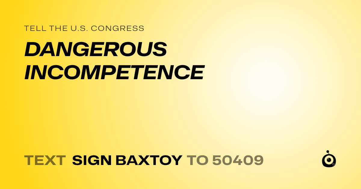 A shareable card that reads "tell the U.S. Congress: DANGEROUS INCOMPETENCE" followed by "text sign BAXTOY to 50409"