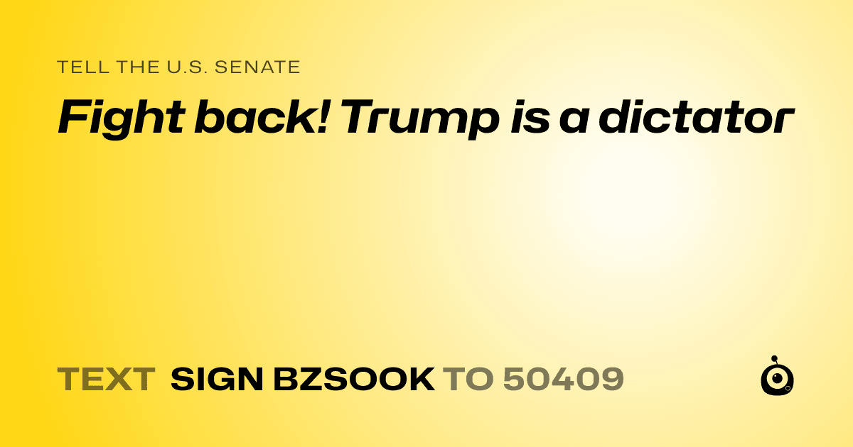 A shareable card that reads "tell the U.S. Senate: Fight back! Trump is a dictator" followed by "text sign BZSOOK to 50409"