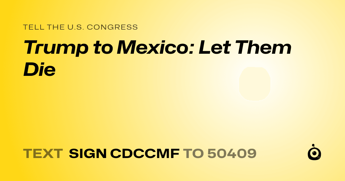 A shareable card that reads "tell the U.S. Congress: Trump to Mexico: Let Them Die" followed by "text sign CDCCMF to 50409"