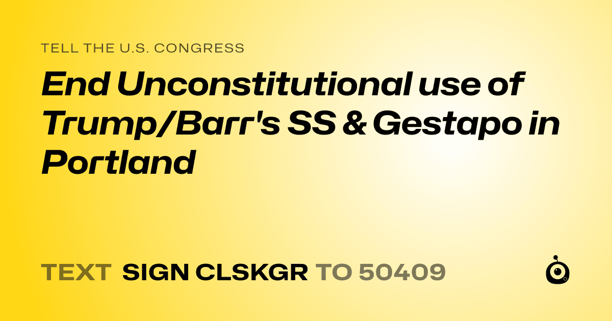 A shareable card that reads "tell the U.S. Congress: End Unconstitutional use of Trump/Barr's SS & Gestapo in Portland" followed by "text sign CLSKGR to 50409"
