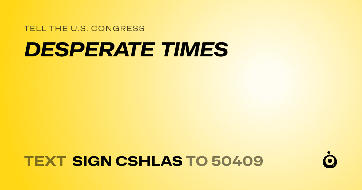 A shareable card that reads "tell the U.S. Congress: DESPERATE TIMES" followed by "text sign CSHLAS to 50409"