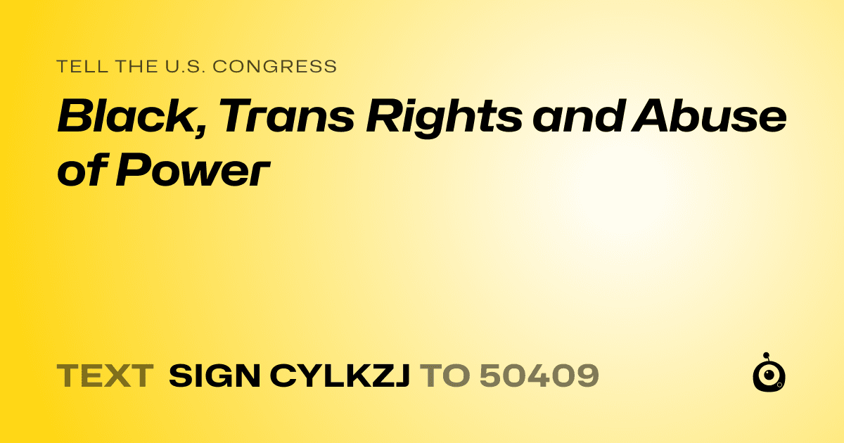 A shareable card that reads "tell the U.S. Congress: Black, Trans Rights and Abuse of Power" followed by "text sign CYLKZJ to 50409"