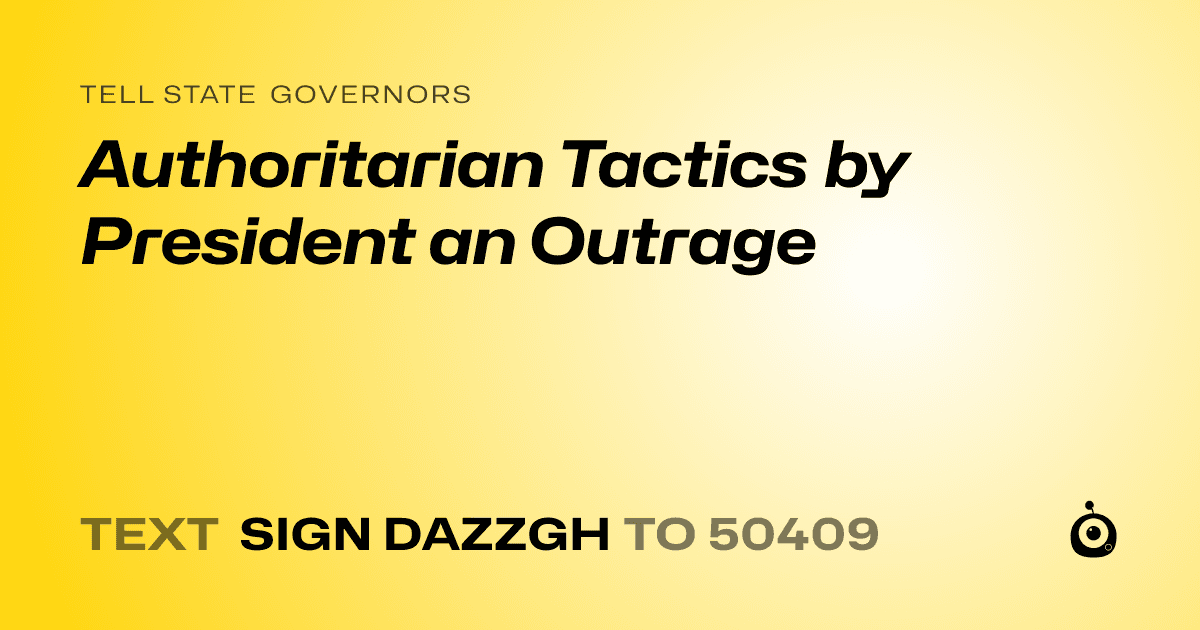A shareable card that reads "tell State Governors: Authoritarian Tactics by President an Outrage" followed by "text sign DAZZGH to 50409"