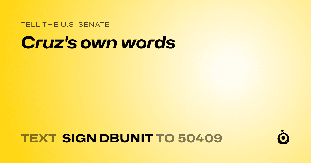 A shareable card that reads "tell the U.S. Senate: Cruz's own words" followed by "text sign DBUNIT to 50409"