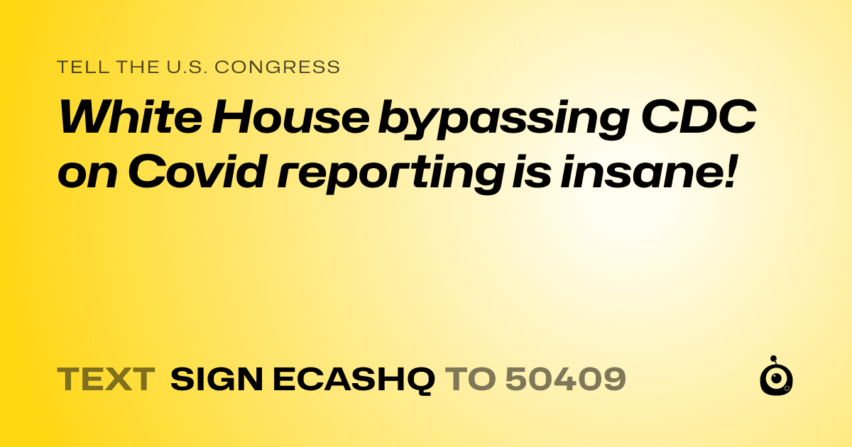 A shareable card that reads "tell the U.S. Congress: White House bypassing CDC on Covid reporting is insane!" followed by "text sign ECASHQ to 50409"