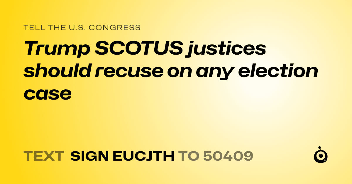 A shareable card that reads "tell the U.S. Congress: Trump SCOTUS justices should recuse on any election case" followed by "text sign EUCJTH to 50409"
