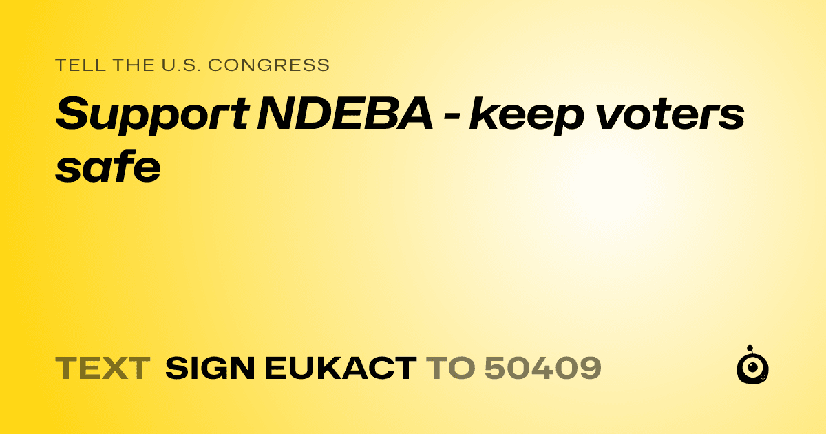 A shareable card that reads "tell the U.S. Congress: Support NDEBA - keep voters safe" followed by "text sign EUKACT to 50409"
