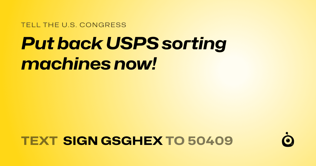 A shareable card that reads "tell the U.S. Congress: Put back USPS sorting machines now!" followed by "text sign GSGHEX to 50409"