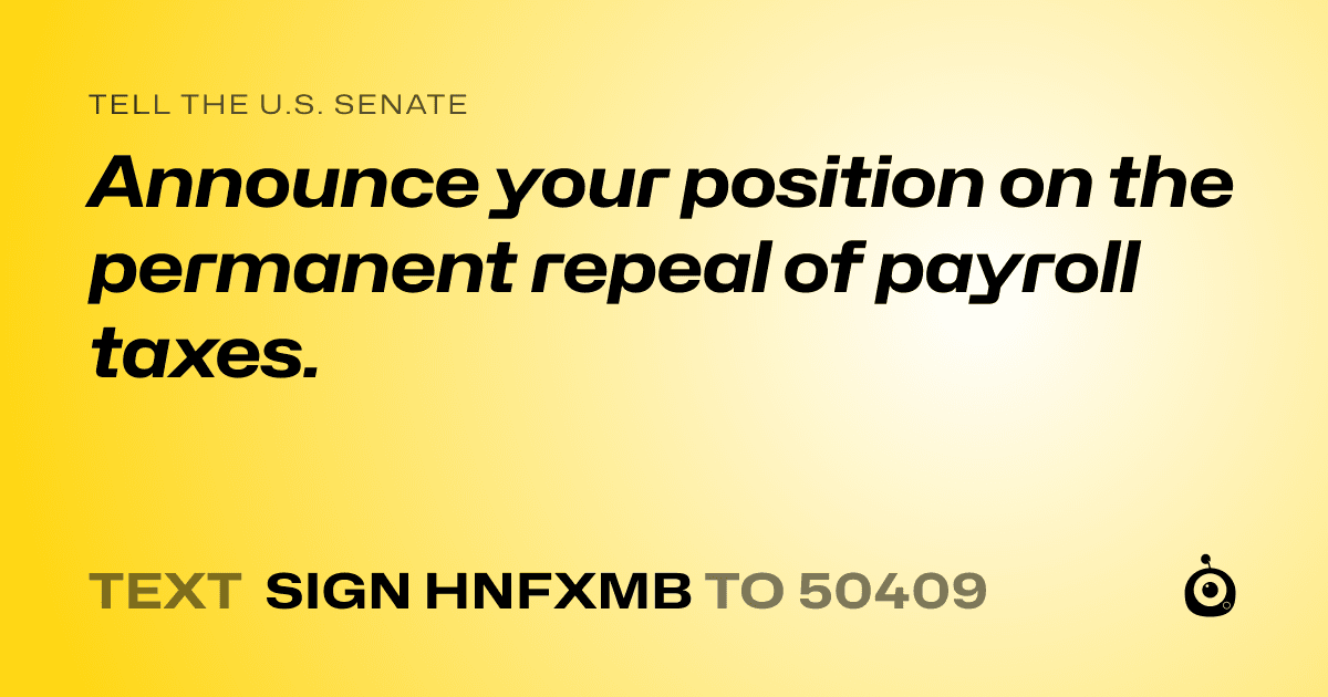 A shareable card that reads "tell the U.S. Senate: Announce your position on the permanent repeal of payroll taxes." followed by "text sign HNFXMB to 50409"