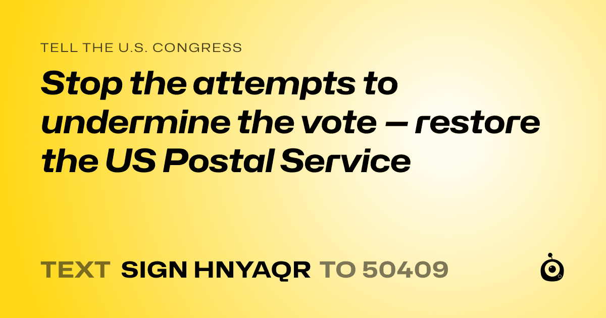 A shareable card that reads "tell the U.S. Congress: Stop the attempts to undermine the vote — restore the US Postal Service" followed by "text sign HNYAQR to 50409"