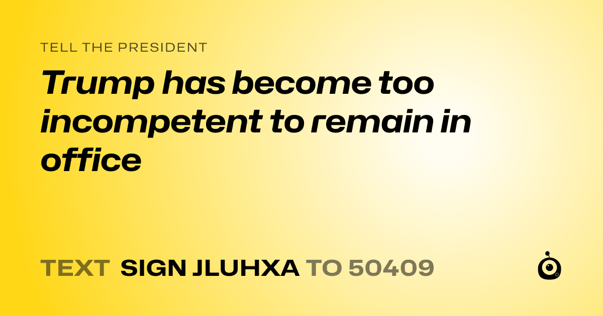 A shareable card that reads "tell the President: Trump has become too incompetent to remain in office" followed by "text sign JLUHXA to 50409"