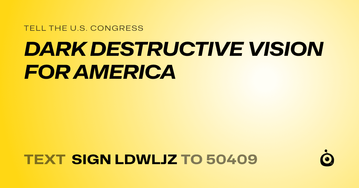 A shareable card that reads "tell the U.S. Congress: DARK DESTRUCTIVE VISION FOR AMERICA" followed by "text sign LDWLJZ to 50409"