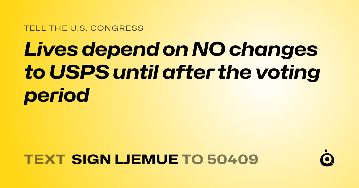 A shareable card that reads "tell the U.S. Congress: Lives depend on NO changes to USPS until after the voting period" followed by "text sign LJEMUE to 50409"