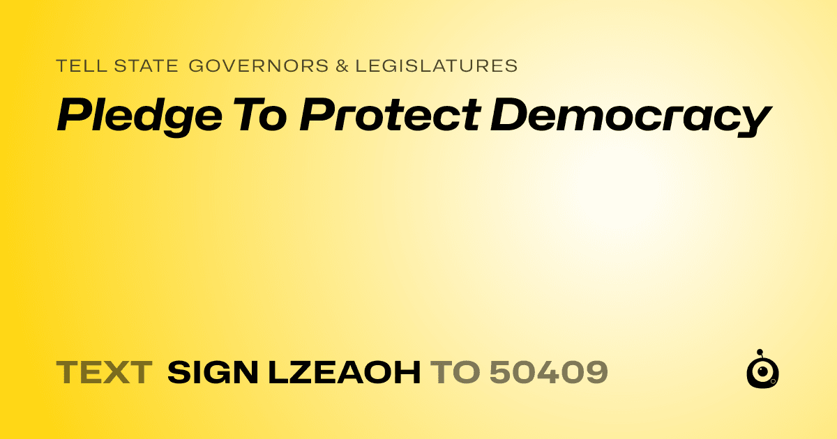 A shareable card that reads "tell State Governors & Legislatures: Pledge To Protect Democracy" followed by "text sign LZEAOH to 50409"