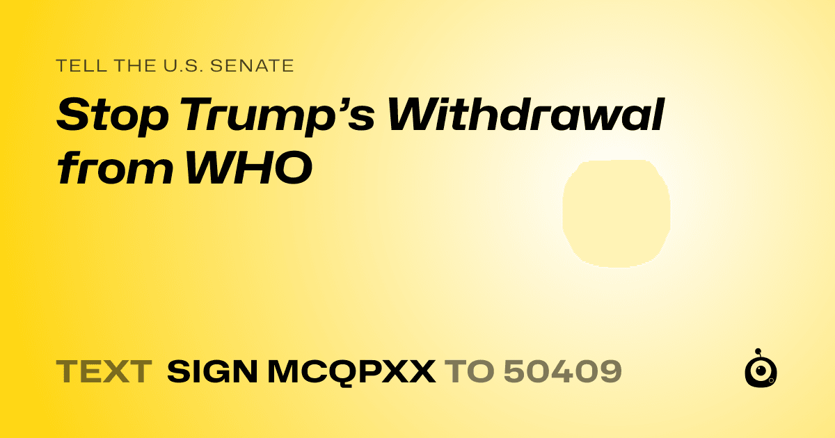A shareable card that reads "tell the U.S. Senate: Stop Trump’s Withdrawal from WHO" followed by "text sign MCQPXX to 50409"