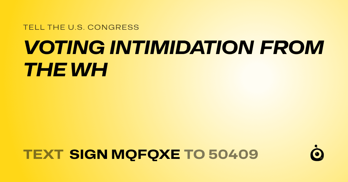 A shareable card that reads "tell the U.S. Congress: VOTING INTIMIDATION FROM THE WH" followed by "text sign MQFQXE to 50409"