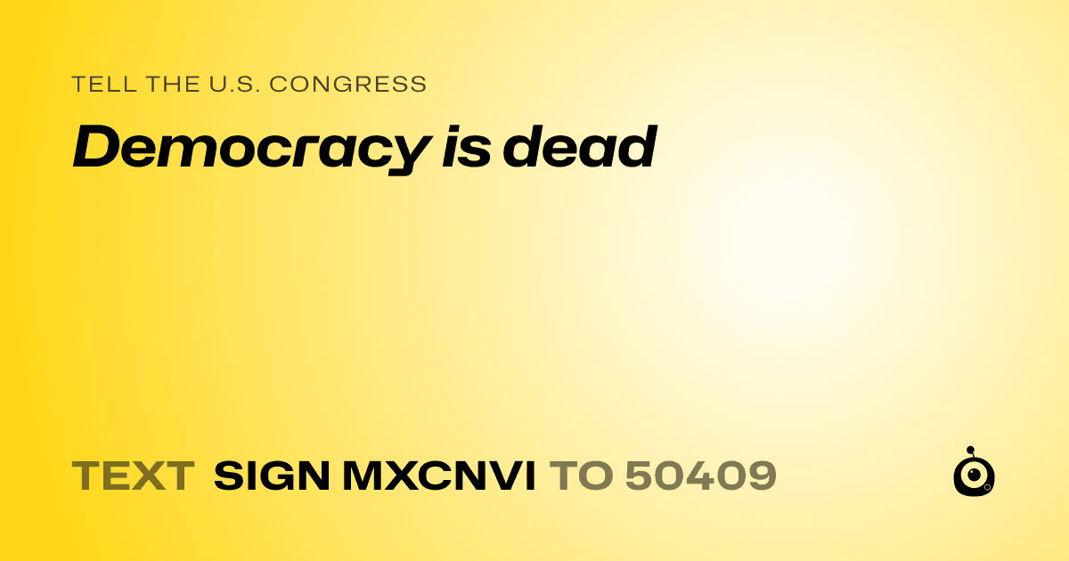 A shareable card that reads "tell the U.S. Congress: Democracy is dead" followed by "text sign MXCNVI to 50409"