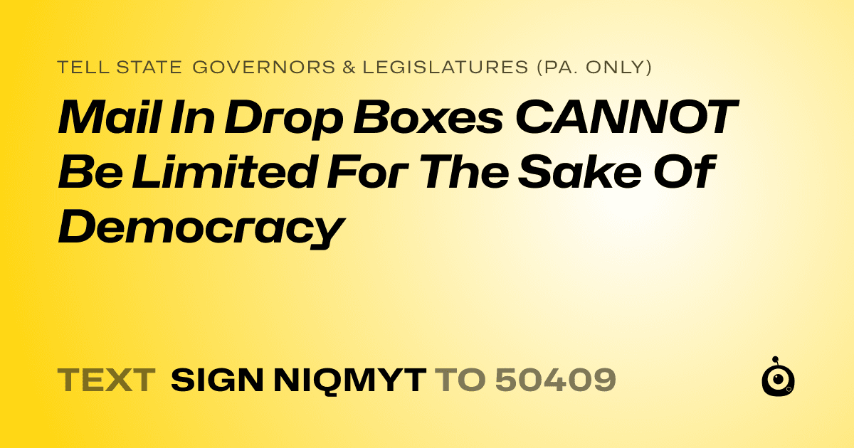 A shareable card that reads "tell State Governors & Legislatures (Pa. only): Mail In Drop Boxes CANNOT Be Limited For The Sake Of Democracy" followed by "text sign NIQMYT to 50409"