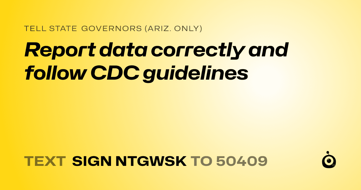 A shareable card that reads "tell State Governors (Ariz. only): Report data correctly and follow CDC guidelines" followed by "text sign NTGWSK to 50409"
