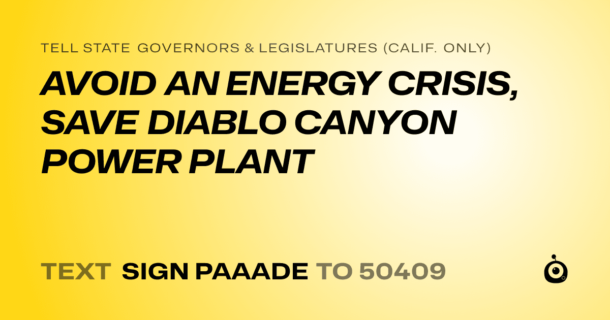 A shareable card that reads "tell State Governors & Legislatures (Calif. only): AVOID AN ENERGY CRISIS, SAVE DIABLO CANYON POWER PLANT" followed by "text sign PAAADE to 50409"
