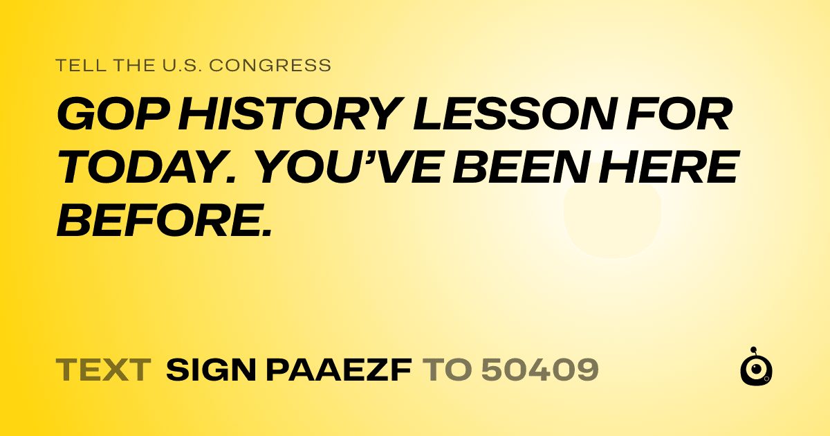 A shareable card that reads "tell the U.S. Congress: GOP HISTORY LESSON FOR TODAY. YOU’VE BEEN HERE BEFORE." followed by "text sign PAAEZF to 50409"