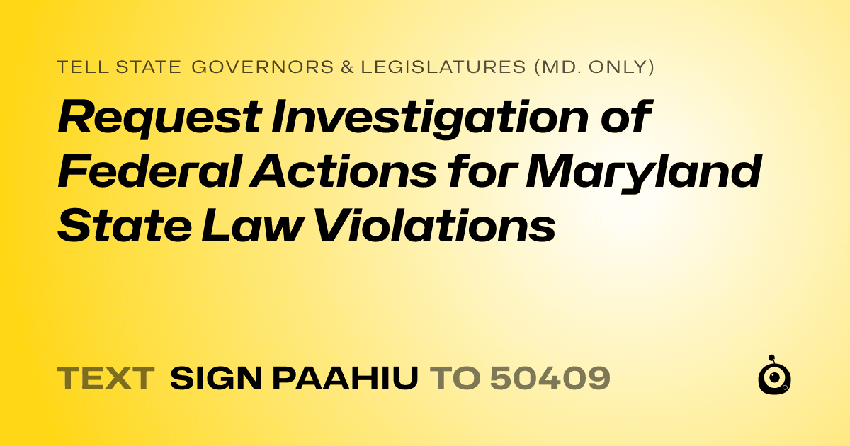 A shareable card that reads "tell State Governors & Legislatures (Md. only): Request Investigation of Federal Actions for Maryland State Law Violations" followed by "text sign PAAHIU to 50409"