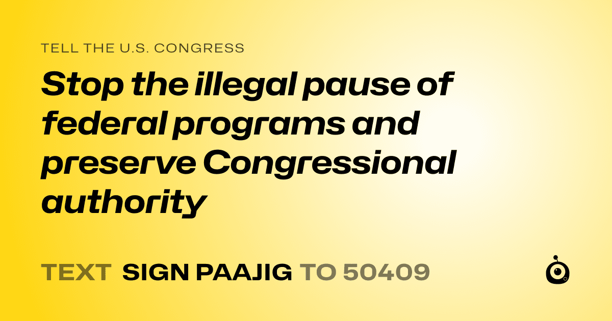 A shareable card that reads "tell the U.S. Congress: Stop the illegal pause of federal programs and preserve Congressional authority" followed by "text sign PAAJIG to 50409"