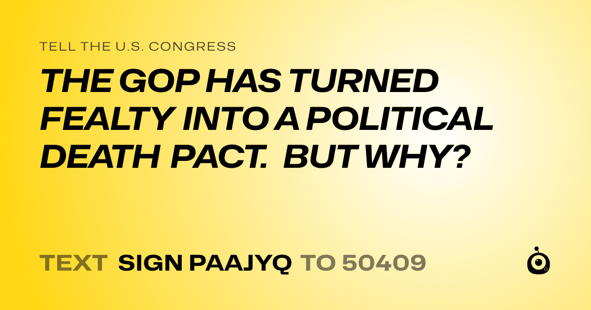 A shareable card that reads "tell the U.S. Congress: THE GOP HAS TURNED FEALTY INTO A POLITICAL DEATH PACT. BUT WHY?" followed by "text sign PAAJYQ to 50409"