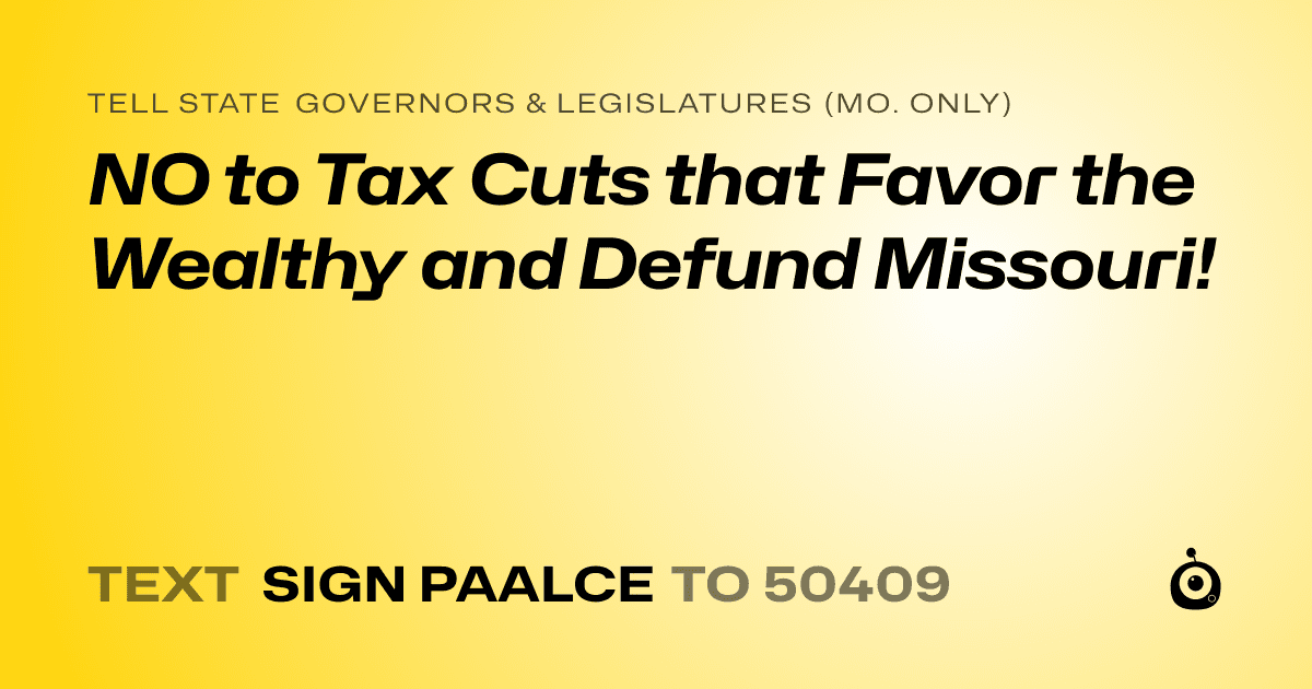A shareable card that reads "tell State Governors & Legislatures (Mo. only): NO to Tax Cuts that Favor the Wealthy and Defund Missouri!" followed by "text sign PAALCE to 50409"