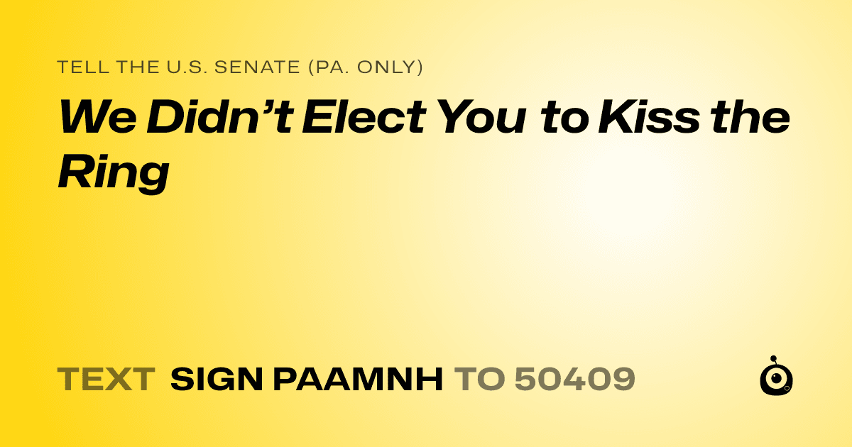 A shareable card that reads "tell the U.S. Senate (Pa. only): We Didn’t Elect You to Kiss the Ring" followed by "text sign PAAMNH to 50409"