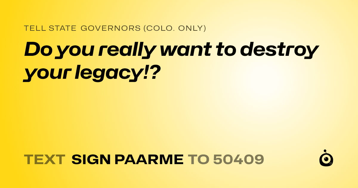 A shareable card that reads "tell State Governors (Colo. only): Do you really want to destroy your legacy!?" followed by "text sign PAARME to 50409"