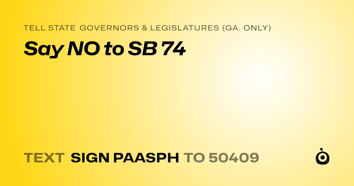 A shareable card that reads "tell State Governors & Legislatures (Ga. only): Say NO to SB 74" followed by "text sign PAASPH to 50409"