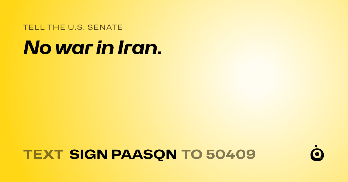 A shareable card that reads "tell the U.S. Senate: No war in Iran." followed by "text sign PAASQN to 50409"