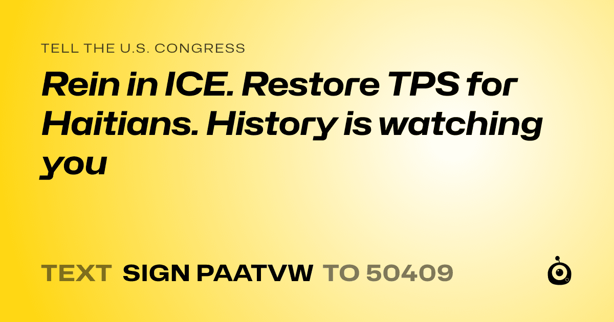 A shareable card that reads "tell the U.S. Congress: Rein in ICE. Restore TPS for Haitians. History is watching you" followed by "text sign PAATVW to 50409"