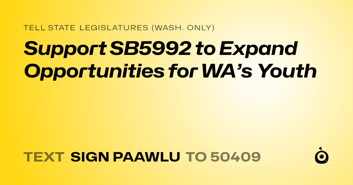 A shareable card that reads "tell State Legislatures (Wash. only): Support SB5992 to Expand Opportunities for WA’s Youth" followed by "text sign PAAWLU to 50409"