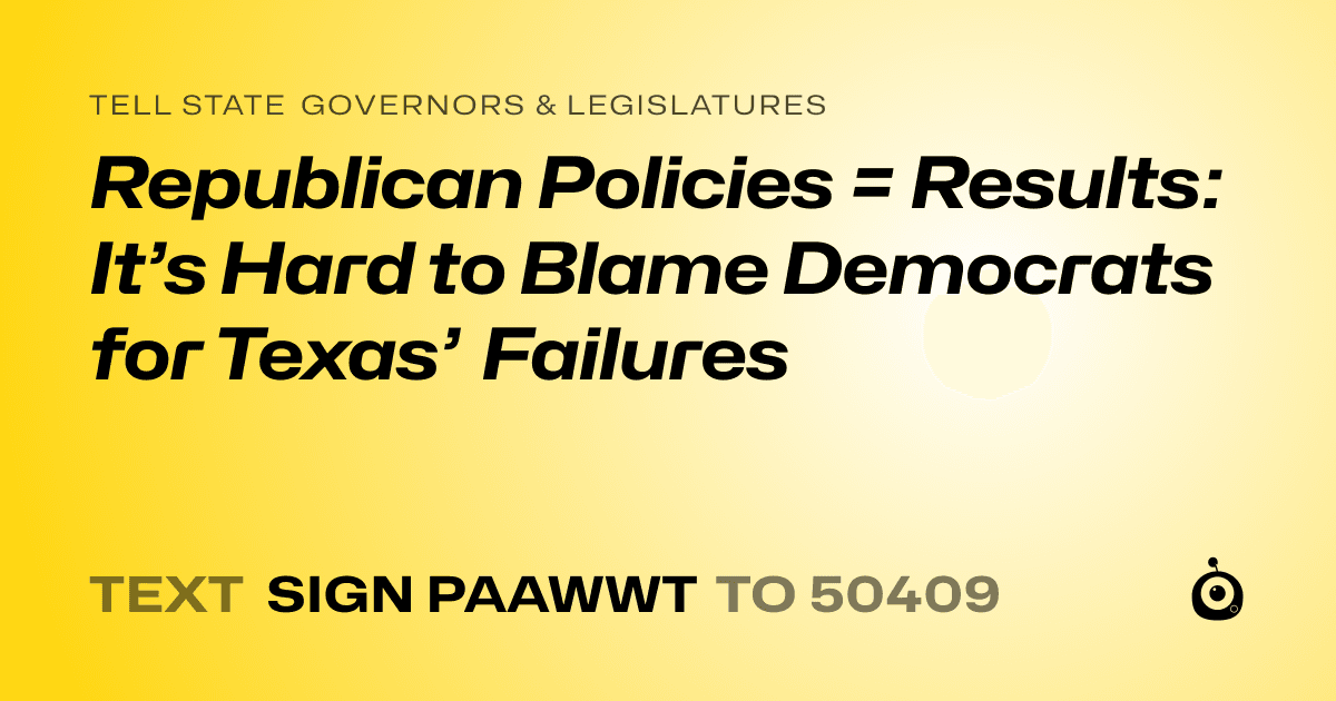 A shareable card that reads "tell State Governors & Legislatures: Republican Policies = Results: It’s Hard to Blame Democrats for Texas’ Failures" followed by "text sign PAAWWT to 50409"
