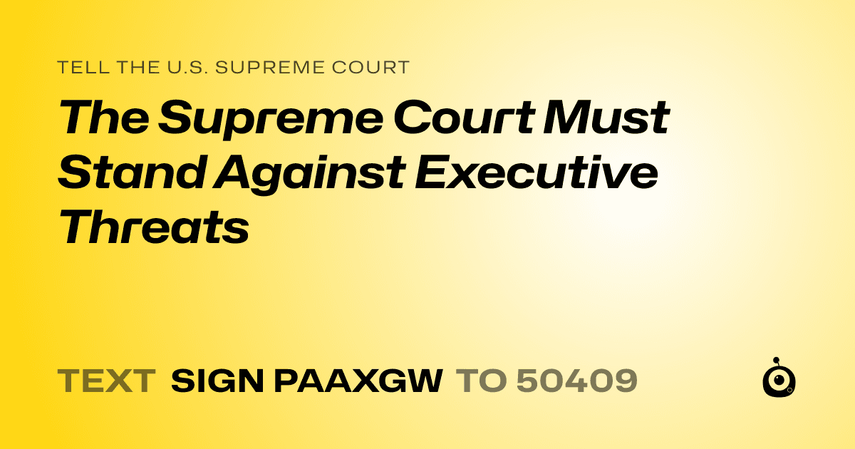 A shareable card that reads "tell the U.S. Supreme Court: The Supreme Court Must Stand Against Executive Threats" followed by "text sign PAAXGW to 50409"