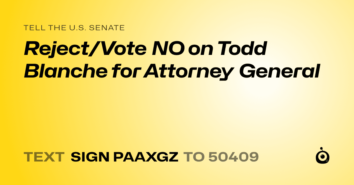 A shareable card that reads "tell the U.S. Senate: Reject/Vote NO on Todd Blanche for Attorney General" followed by "text sign PAAXGZ to 50409"