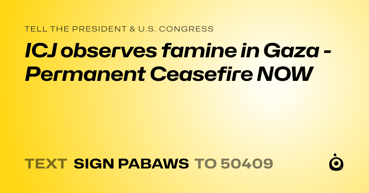 A shareable card that reads "tell the President & U.S. Congress: ICJ observes famine in Gaza - Permanent Ceasefire NOW" followed by "text sign PABAWS to 50409"