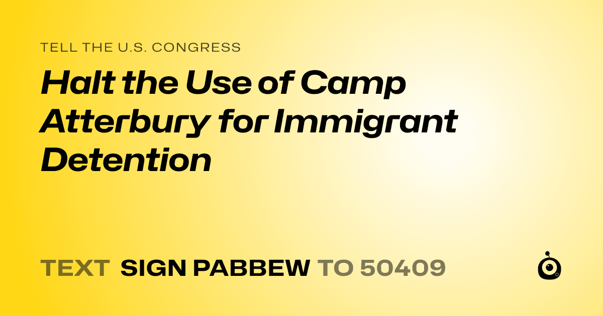 A shareable card that reads "tell the U.S. Congress: Halt the Use of Camp Atterbury for Immigrant Detention" followed by "text sign PABBEW to 50409"