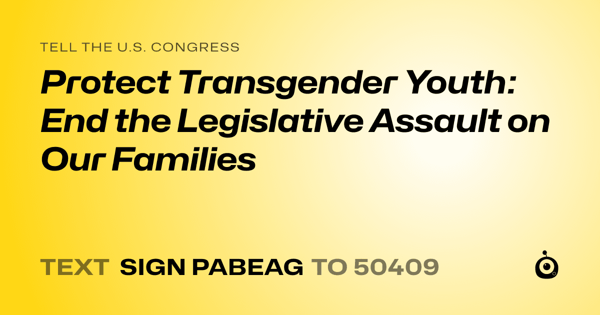 A shareable card that reads "tell the U.S. Congress: Protect Transgender Youth: End the Legislative Assault on Our Families" followed by "text sign PABEAG to 50409"