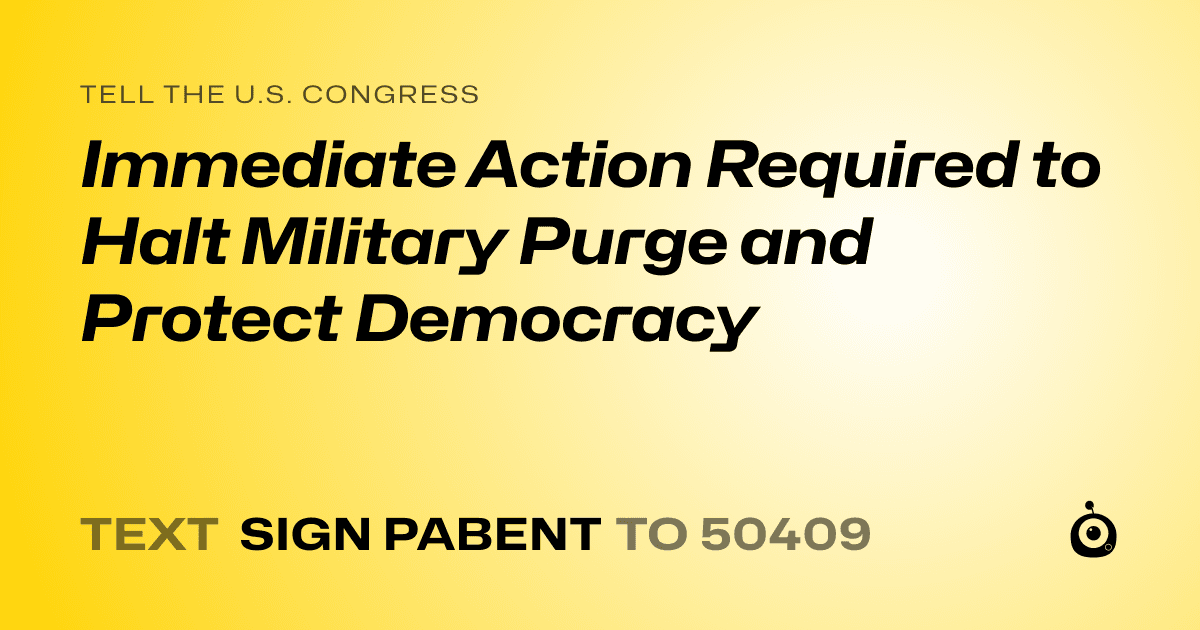 A shareable card that reads "tell the U.S. Congress: Immediate Action Required to Halt Military Purge and Protect Democracy" followed by "text sign PABENT to 50409"