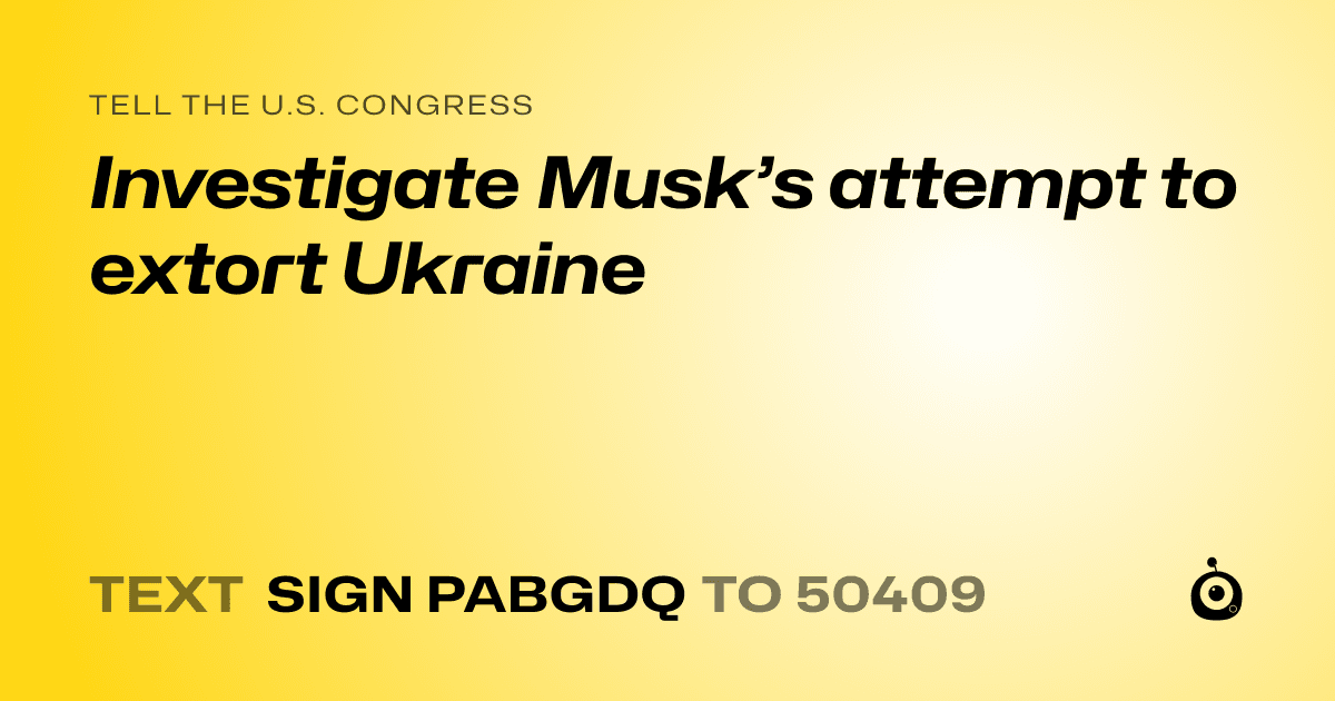 A shareable card that reads "tell the U.S. Congress: Investigate Musk’s attempt to extort Ukraine" followed by "text sign PABGDQ to 50409"