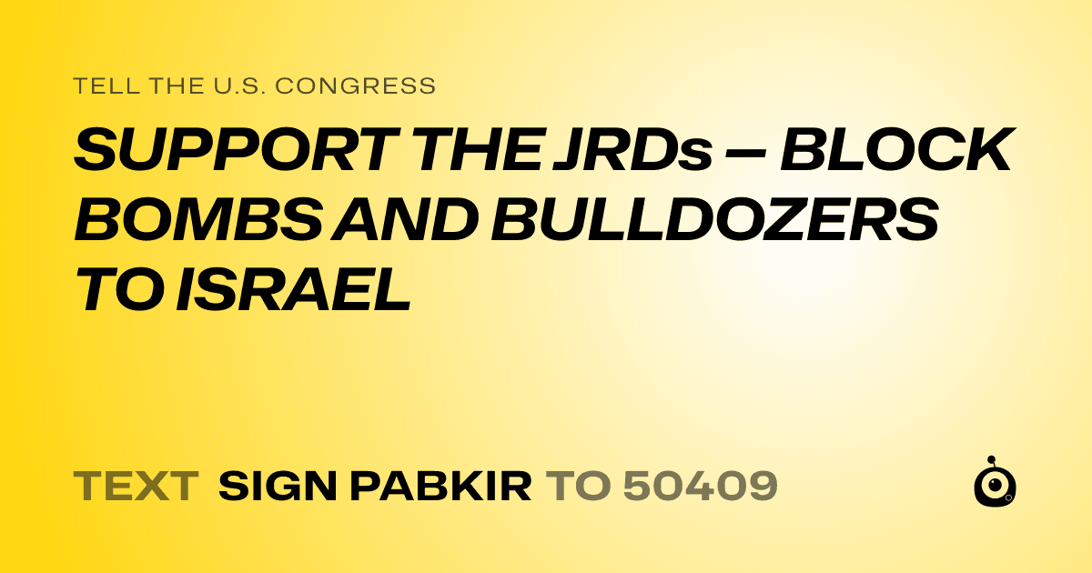 A shareable card that reads "tell the U.S. Congress: SUPPORT THE JRDs — BLOCK BOMBS AND BULLDOZERS TO ISRAEL" followed by "text sign PABKIR to 50409"