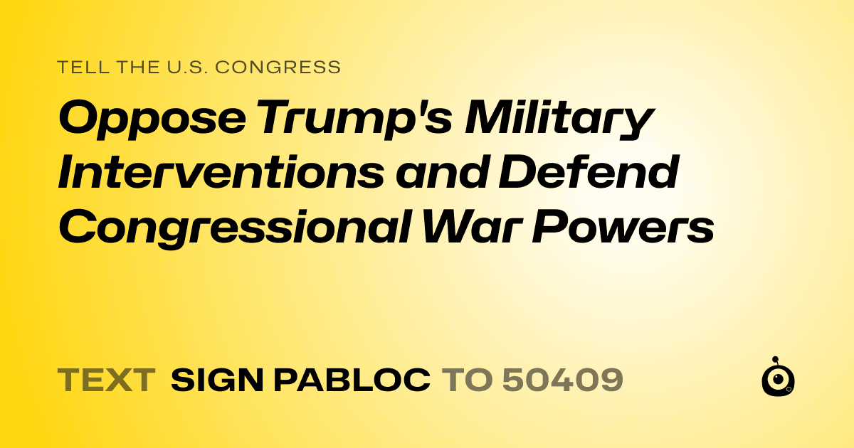 A shareable card that reads "tell the U.S. Congress: Oppose Trump's Military Interventions and Defend Congressional War Powers" followed by "text sign PABLOC to 50409"