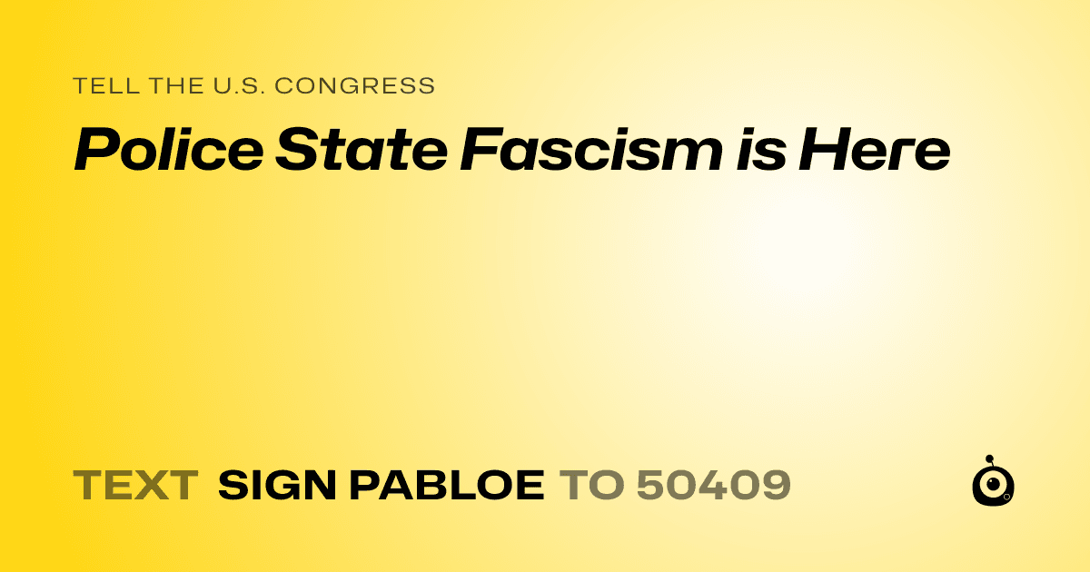 A shareable card that reads "tell the U.S. Congress: Police State Fascism is Here" followed by "text sign PABLOE to 50409"