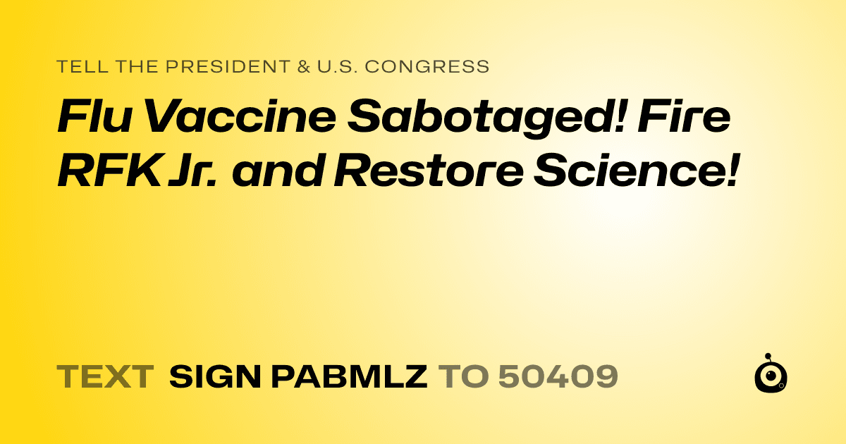 A shareable card that reads "tell the President & U.S. Congress: Flu Vaccine Sabotaged! Fire RFK Jr. and Restore Science!" followed by "text sign PABMLZ to 50409"